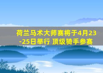 荷兰马术大师赛将于4月23-25日举行 顶级骑手参赛